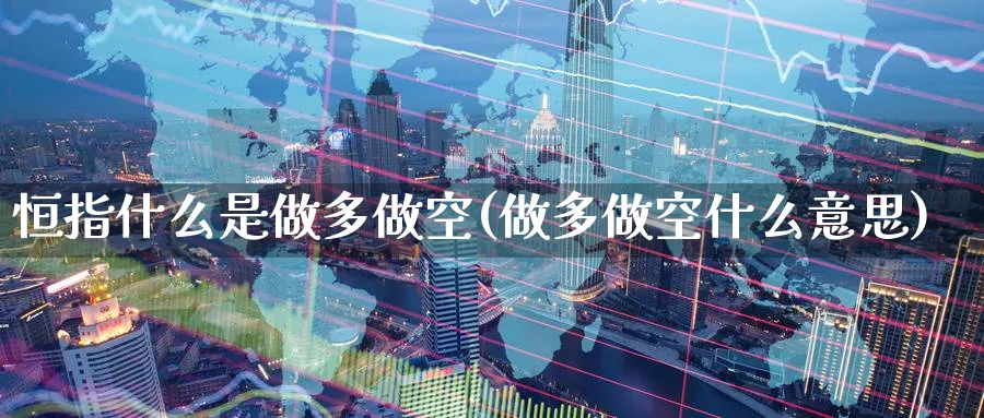 恒指什么是做多做空(做多做空什么意思)