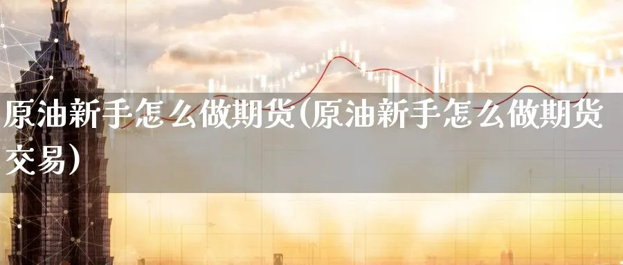 原油新手怎么做期货(原油新手怎么做期货交易)