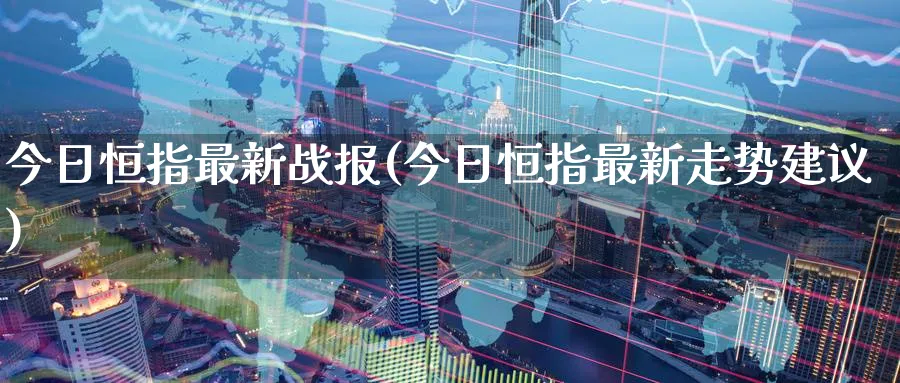 今日恒指最新战报(今日恒指最新走势建议)