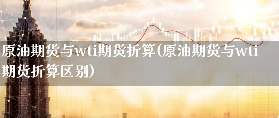 原油期货与wti期货折算(原油期货与wti期货折算区别)