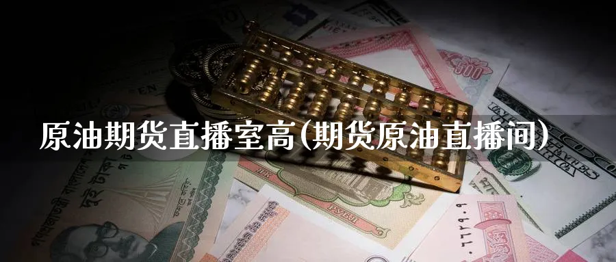 原油期货直播室高(期货原油直播间)
