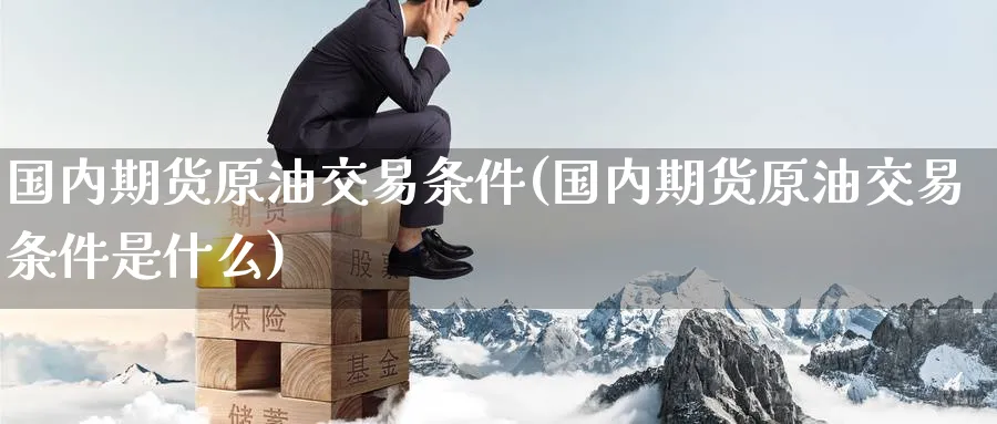 国内期货原油交易条件(国内期货原油交易条件是什么)