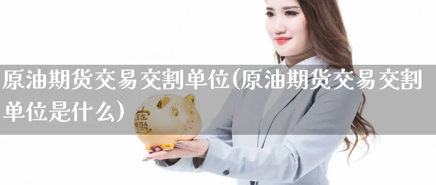原油期货交易交割单位(原油期货交易交割单位是什么)