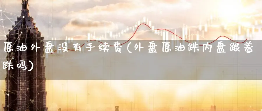 原油外盘没有手续费(外盘原油跌内盘跟着跌吗)