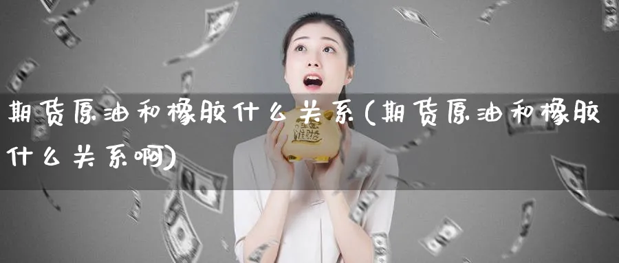 期货原油和橡胶什么关系(期货原油和橡胶什么关系啊)