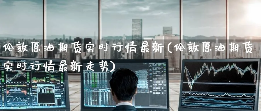 伦敦原油期货实时行情最新(伦敦原油期货实时行情最新走势)