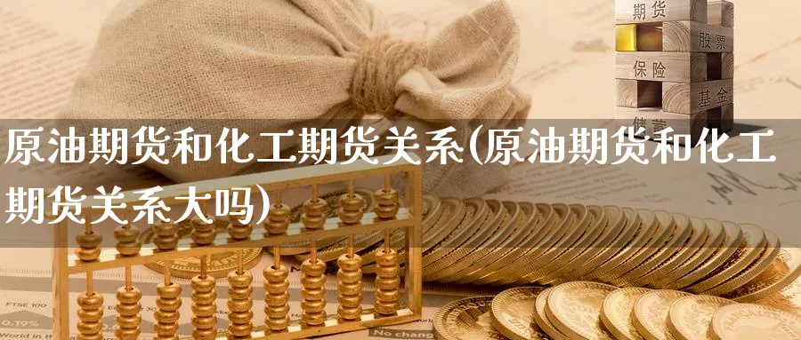 原油期货和化工期货关系(原油期货和化工期货关系大吗)