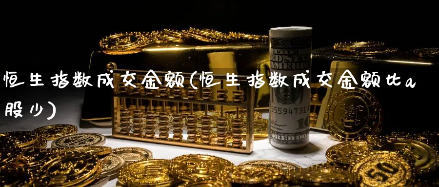 恒生指数成交金额(恒生指数成交金额比a股少)