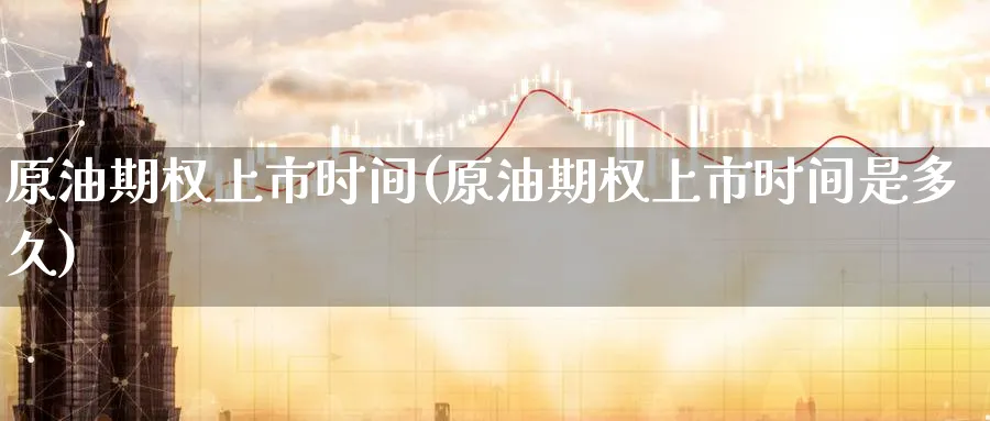 原油期权上市时间(原油期权上市时间是多久)