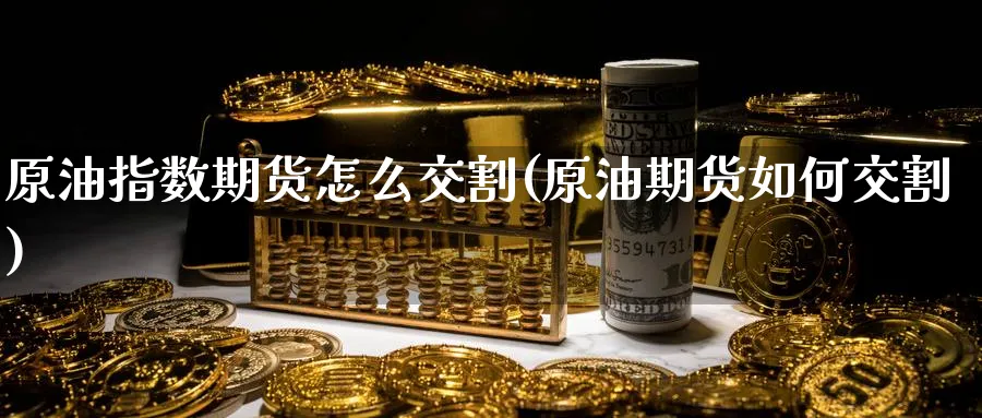 原油指数期货怎么交割(原油期货如何交割)