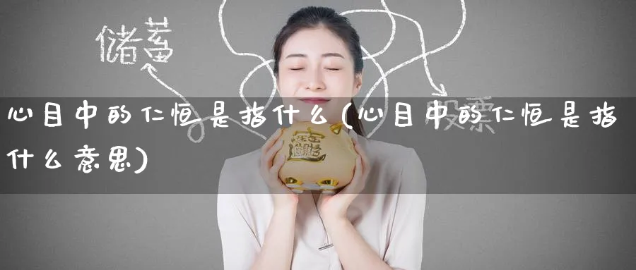 心目中的仁恒是指什么(心目中的仁恒是指什么意思)_https://www.lytzg.com_原油期货学院_第1张