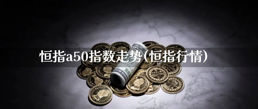 恒指a50指数走势(恒指行情)
