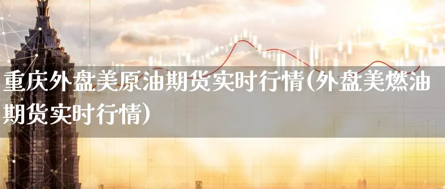 重庆外盘美原油期货实时行情(外盘美燃油期货实时行情)