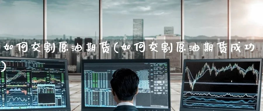 如何交割原油期货(如何交割原油期货成功)