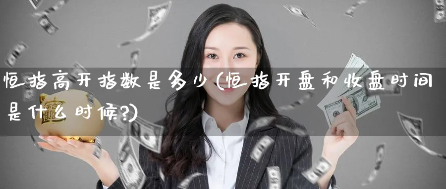 恒指高开指数是多少(恒指开盘和收盘时间是什么时候?)