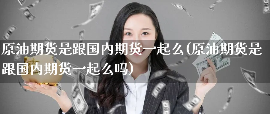 原油期货是跟国内期货一起么(原油期货是跟国内期货一起么吗)