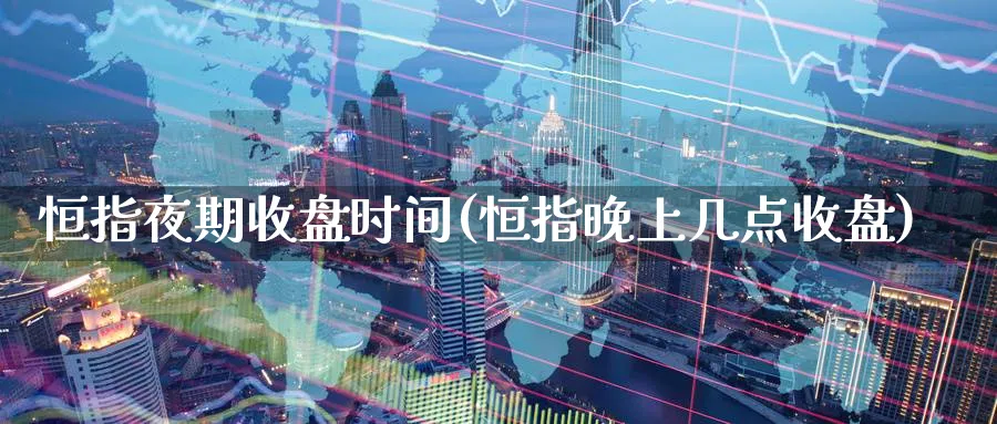恒指夜期收盘时间(恒指晚上几点收盘)
