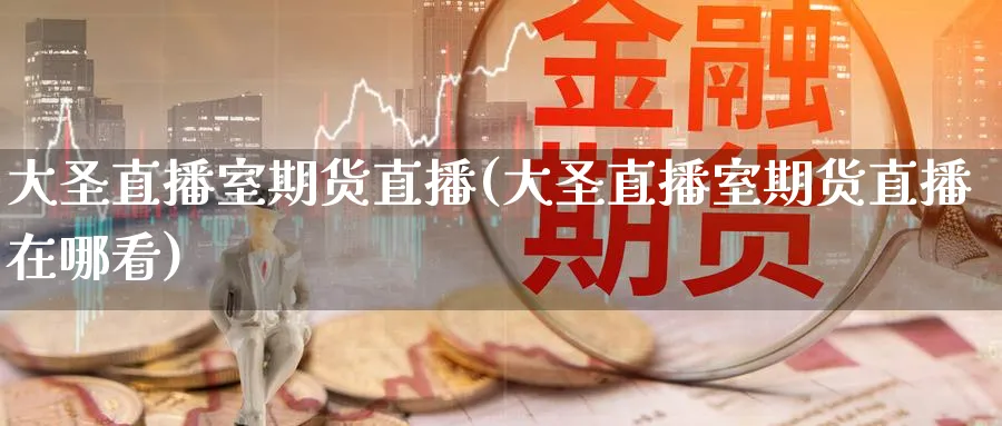 大圣直播室期货直播(大圣直播室期货直播在哪看)_https://www.lytzg.com_原油直播室_第1张