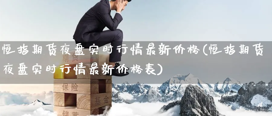 恒指期货夜盘实时行情最新价格(恒指期货夜盘实时行情最新价格表)