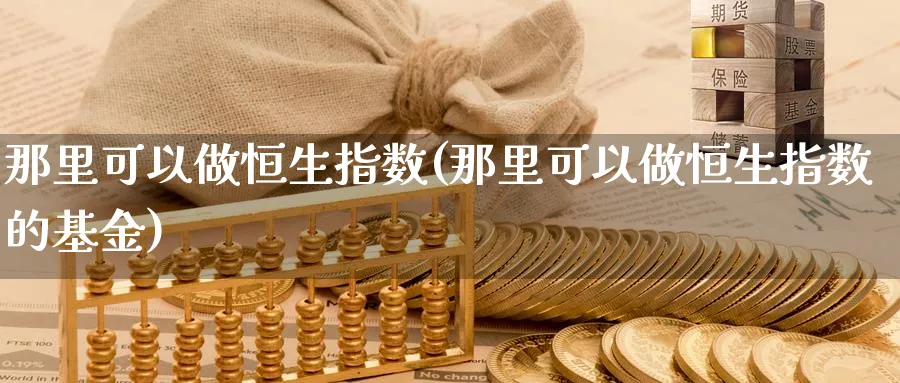 那里可以做恒生指数(那里可以做恒生指数的基金)