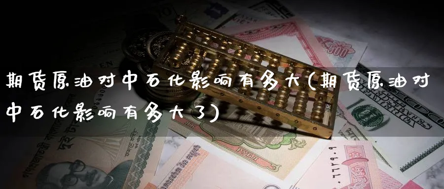 期货原油对中石化影响有多大(期货原油对中石化影响有多大了)_https://www.lytzg.com_原油期货学院_第1张