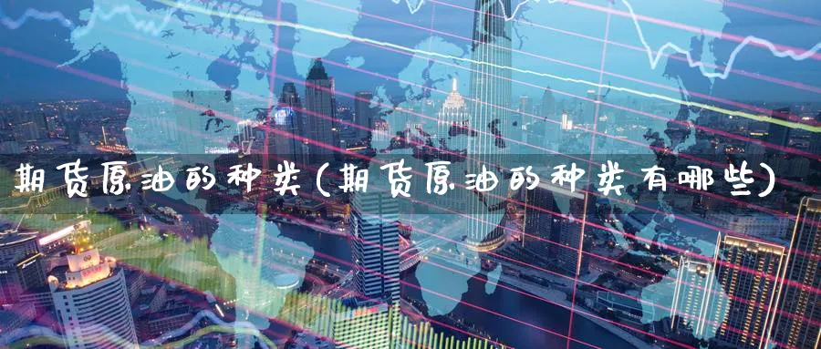 期货原油的种类(期货原油的种类有哪些)