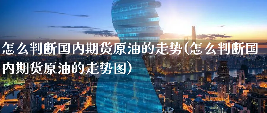 怎么判断国内期货原油的走势(怎么判断国内期货原油的走势图)