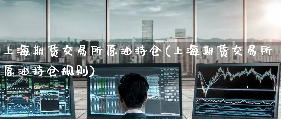 上海期货交易所原油持仓(上海期货交易所原油持仓规则)