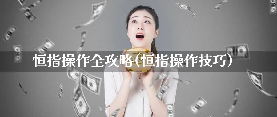 恒指操作全攻略(恒指操作技巧)