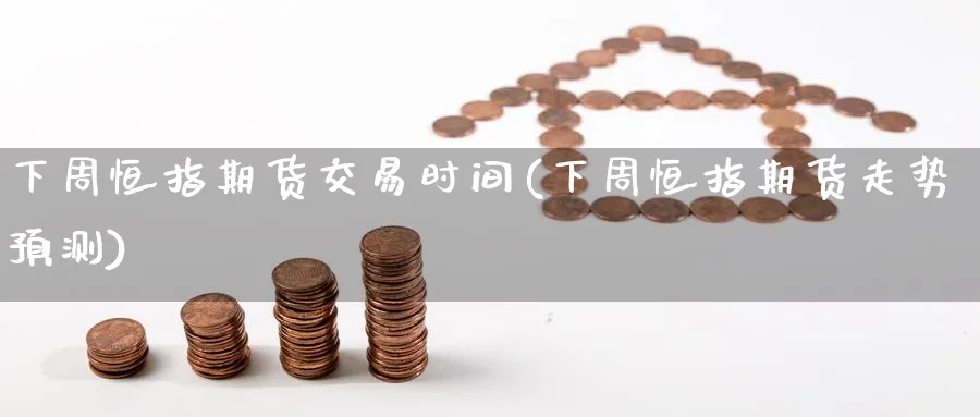 下周恒指期货交易时间(下周恒指期货走势预测)_https://www.lytzg.com_原油期货学院_第1张