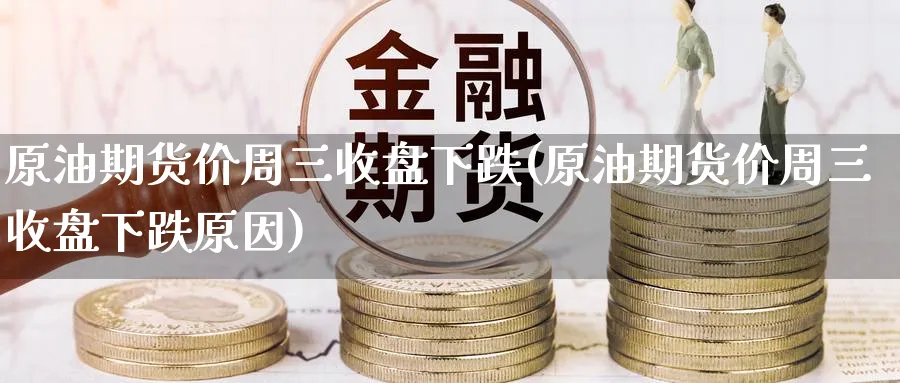 原油期货价周三收盘下跌(原油期货价周三收盘下跌原因)