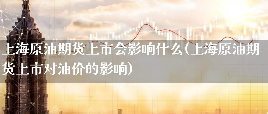上海原油期货上市会影响什么(上海原油期货上市对油价的影响)