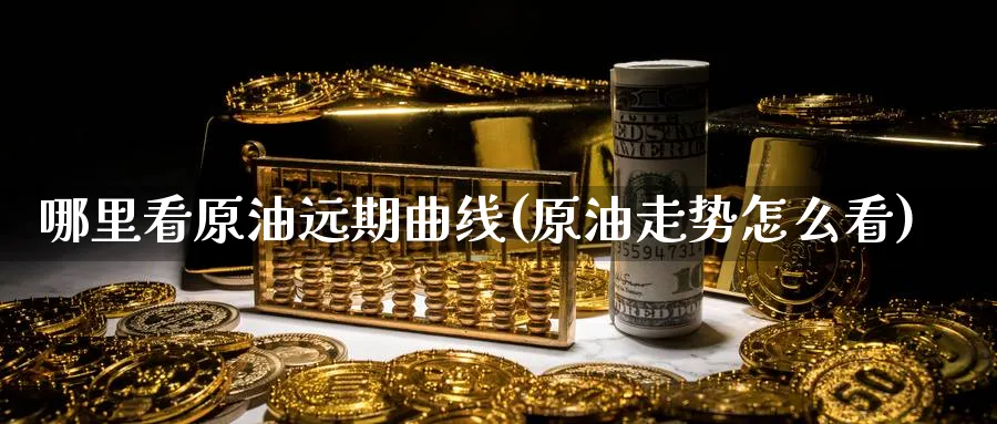 哪里看原油远期曲线(原油走势怎么看)