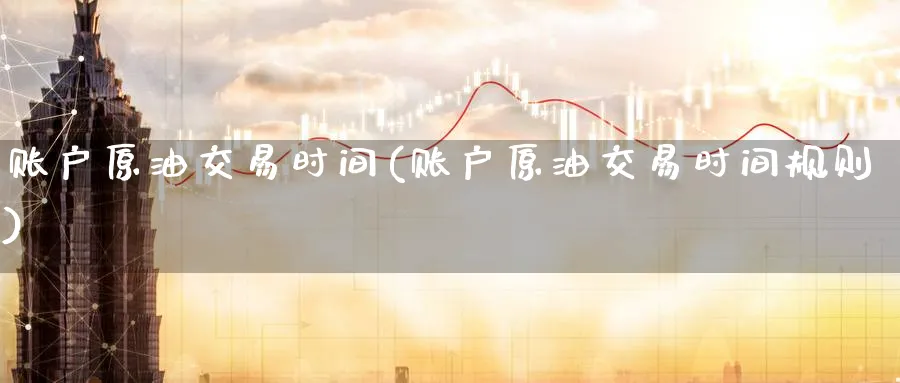 账户原油交易时间(账户原油交易时间规则)