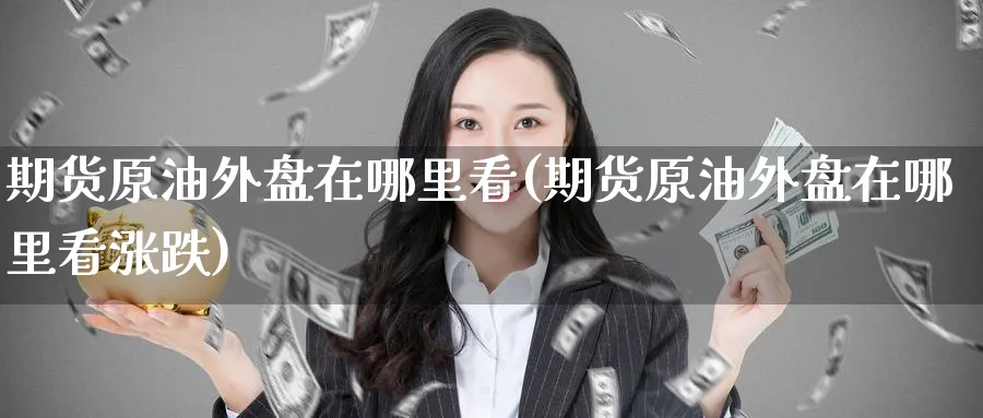 期货原油外盘在哪里看(期货原油外盘在哪里看涨跌)