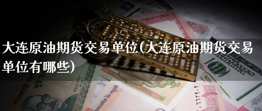 大连原油期货交易单位(大连原油期货交易单位有哪些)