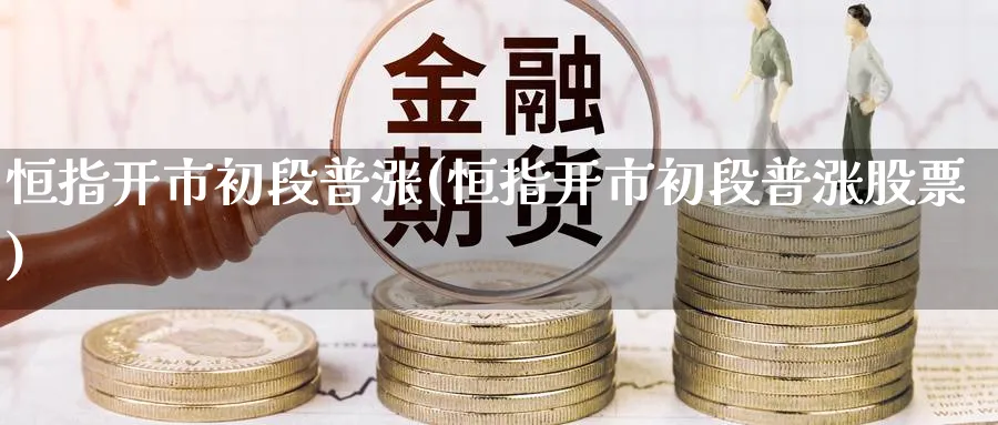 恒指开市初段普涨(恒指开市初段普涨股票)