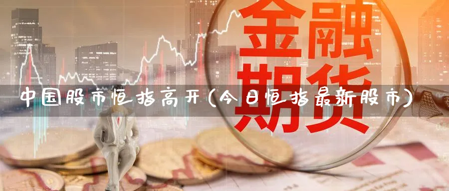 中国股市恒指高开(今日恒指最新股市)