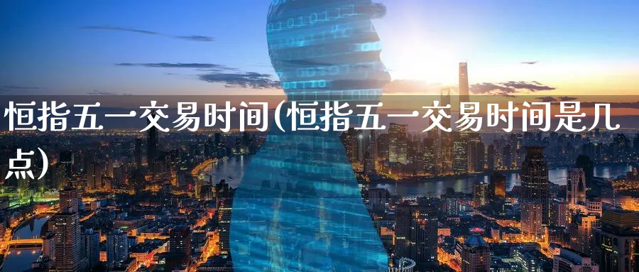 恒指五一交易时间(恒指五一交易时间是几点)