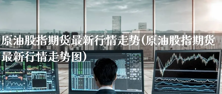 原油股指期货最新行情走势(原油股指期货最新行情走势图)