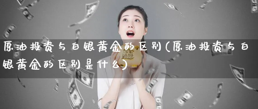 原油投资与白银黄金的区别(原油投资与白银黄金的区别是什么)