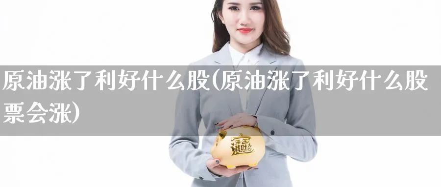 原油涨了利好什么股(原油涨了利好什么股票会涨)