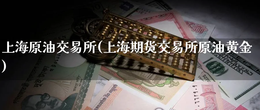 上海原油交易所(上海期货交易所原油黄金)