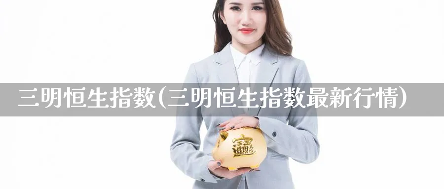 三明恒生指数(三明恒生指数最新行情)