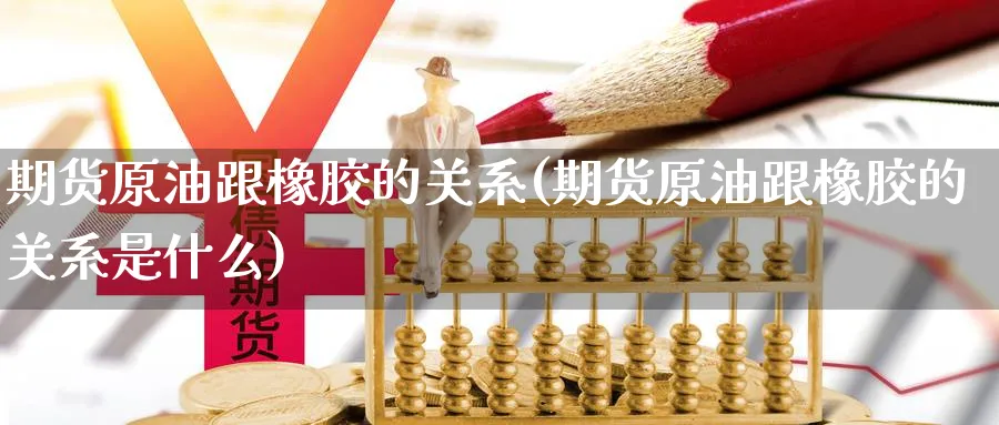 期货原油跟橡胶的关系(期货原油跟橡胶的关系是什么)