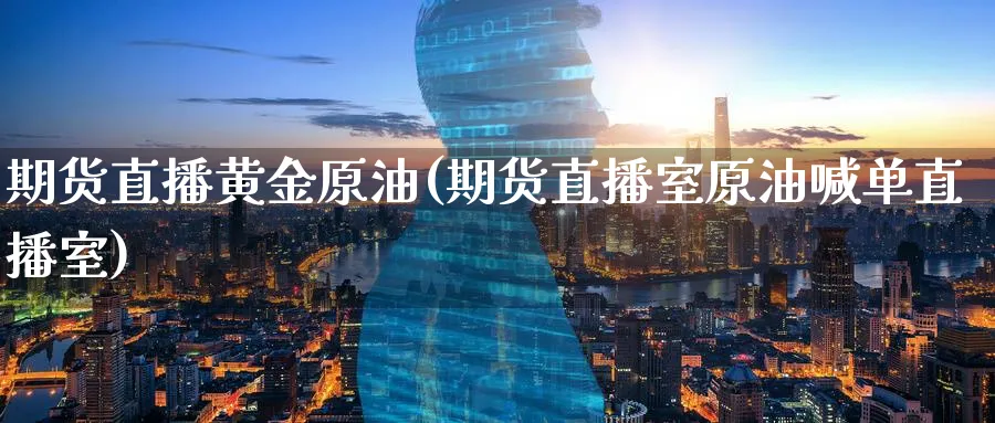 期货直播黄金原油(期货直播室原油喊单直播室)