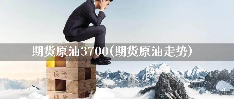 期货原油3700(期货原油走势)
