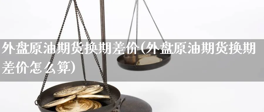外盘原油期货换期差价(外盘原油期货换期差价怎么算)