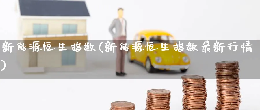新能源恒生指数(新能源恒生指数最新行情)