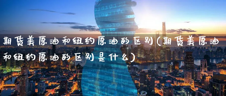 期货美原油和纽约原油的区别(期货美原油和纽约原油的区别是什么)